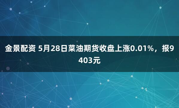 金景配资 5月28日菜油期货收盘上涨0.01%，报9403元