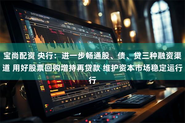 宝尚配资 央行：进一步畅通股、债、贷三种融资渠道 用好股票回购增持再贷款 维护资本市场稳定运行