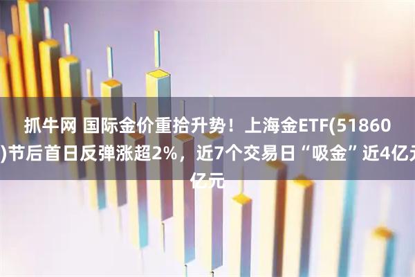 抓牛网 国际金价重拾升势！上海金ETF(518600)节后首日反弹涨超2%，近7个交易日“吸金”近4亿元