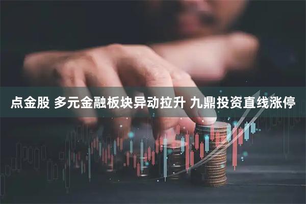 点金股 多元金融板块异动拉升 九鼎投资直线涨停