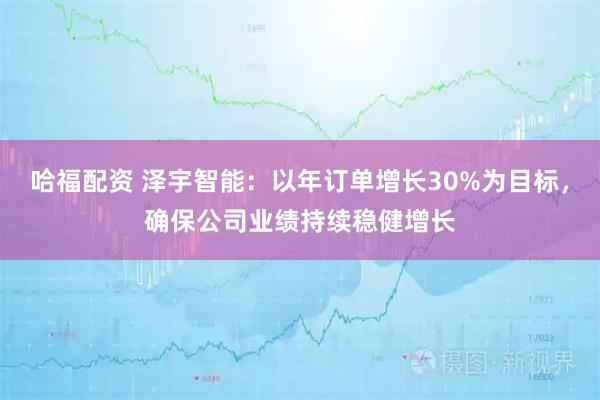 哈福配资 泽宇智能：以年订单增长30%为目标，确保公司业绩持续稳健增长