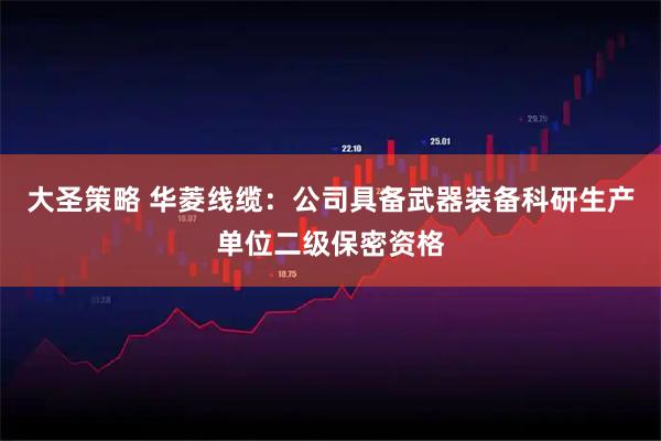 大圣策略 华菱线缆：公司具备武器装备科研生产单位二级保密资格