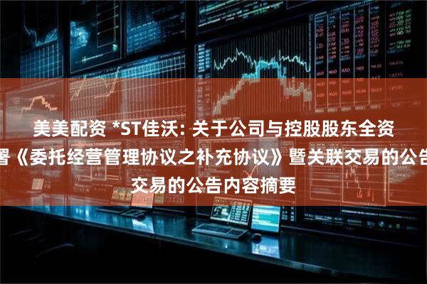 美美配资 *ST佳沃: 关于公司与控股股东全资子公司签署《委托经营管理协议之补充协议》暨关联交易的公告内容摘要
