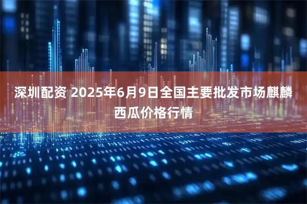 深圳配资 2025年6月9日全国主要批发市场麒麟西瓜价格行情