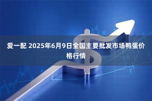 爱一配 2025年6月9日全国主要批发市场鸭蛋价格行情