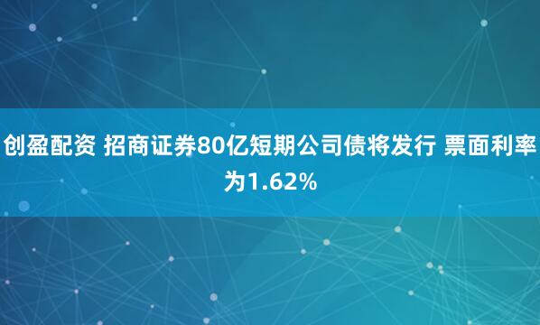 创盈配资 招商证券80亿短期公司债将发行 票面利率为1.62%