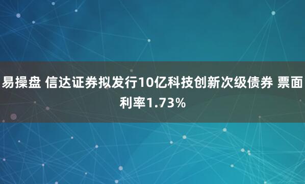易操盘 信达证券拟发行10亿科技创新次级债券 票面利率1.73%