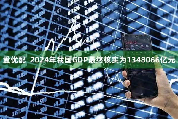 爱优配  2024年我国GDP最终核实为1348066亿元