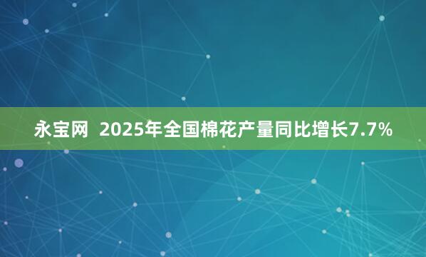 永宝网 2025年全国棉花产量同比增长7.7%