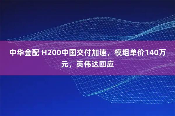 中华金配 H200中国交付加速，模组单价140万元，英伟达回应