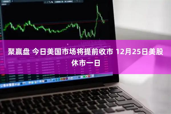 聚赢盘 今日美国市场将提前收市 12月25日美股休市一日