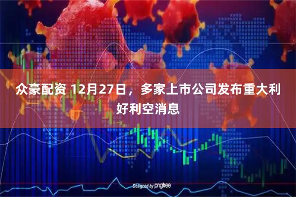 众豪配资 12月27日，多家上市公司发布重大利好利空消息