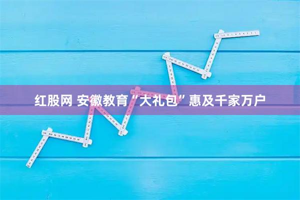 红股网 安徽教育“大礼包”惠及千家万户