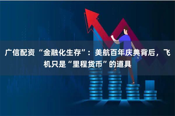 广信配资 “金融化生存”：美航百年庆典背后，飞机只是“里程货币”的道具