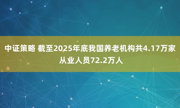 中证策略 截至2025年底我国养老机构共4.17万家 从业人员72.2万人