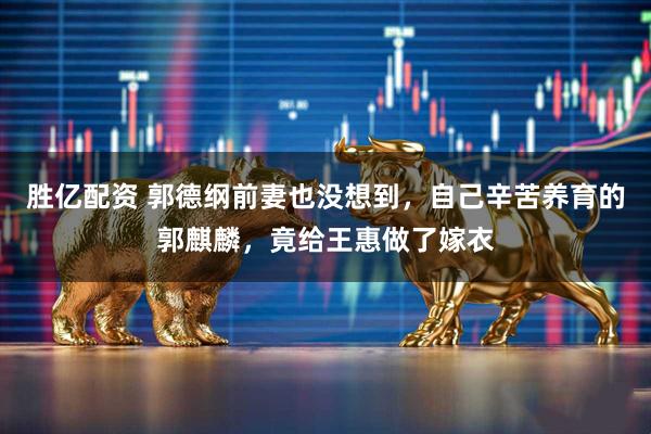 胜亿配资 郭德纲前妻也没想到，自己辛苦养育的郭麒麟，竟给王惠做了嫁衣