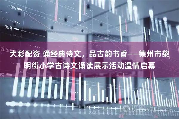 大彩配资 诵经典诗文，品古韵书香——德州市黎明街小学古诗文诵读展示活动温情启幕