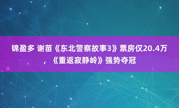 锦盈多 谢苗《东北警察故事3》票房仅20.4万，《重返寂静岭》强势夺冠