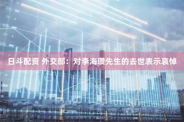 日斗配资 外交部：对李海瓒先生的去世表示哀悼