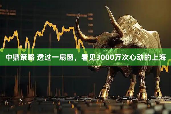 中鼎策略 透过一扇窗，看见3000万次心动的上海