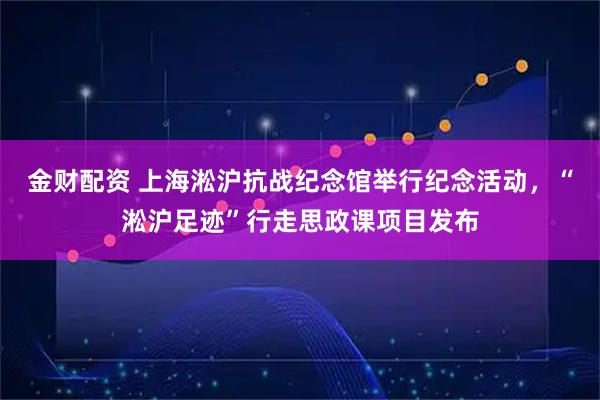 金财配资 上海淞沪抗战纪念馆举行纪念活动，“淞沪足迹”行走思政课项目发布