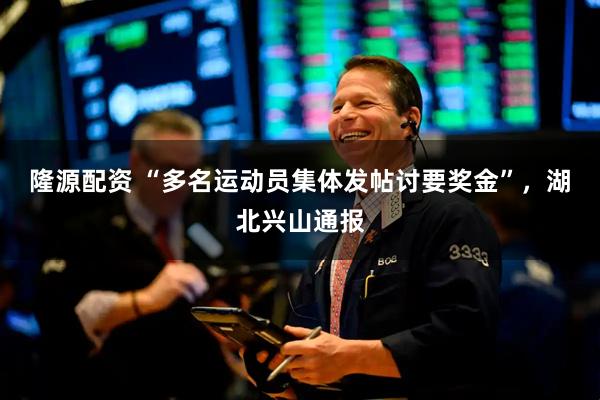 隆源配资 “多名运动员集体发帖讨要奖金”，湖北兴山通报