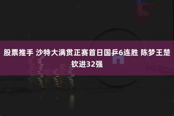 股票推手 沙特大满贯正赛首日国乒6连胜 陈梦王楚钦进32强
