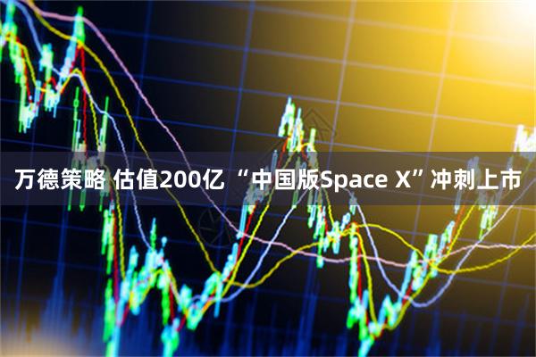 万德策略 估值200亿 “中国版Space X”冲刺上市