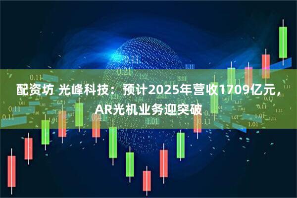 配资坊 光峰科技：预计2025年营收1709亿元，AR光机业务迎突破
