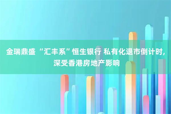 金瑞鼎盛 “汇丰系”恒生银行 私有化退市倒计时, 深受香港房地产影响