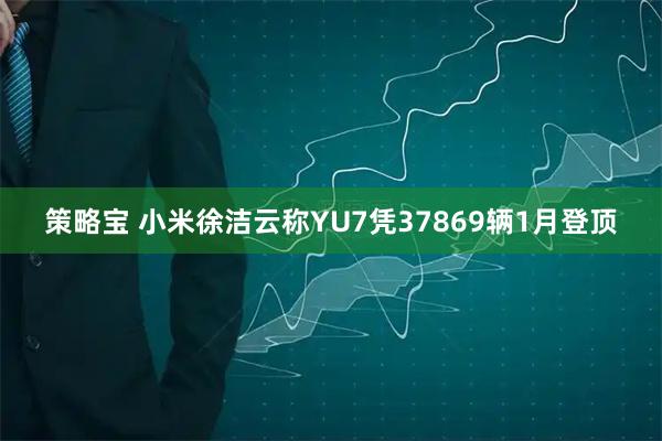 策略宝 小米徐洁云称YU7凭37869辆1月登顶
