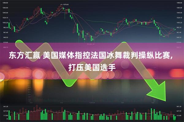 东方汇赢 美国媒体指控法国冰舞裁判操纵比赛, 打压美国选手