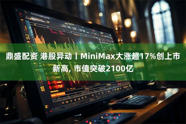 鼎盛配资 港股异动丨MiniMax大涨超17%创上市新高, 市值突破2100亿