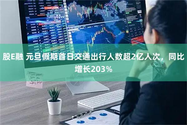 股E融 元旦假期首日交通出行人数超2亿人次，同比增长203%