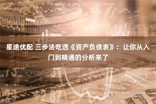 星速优配 三步法吃透《资产负债表》：让你从入门到精通的分析来了
