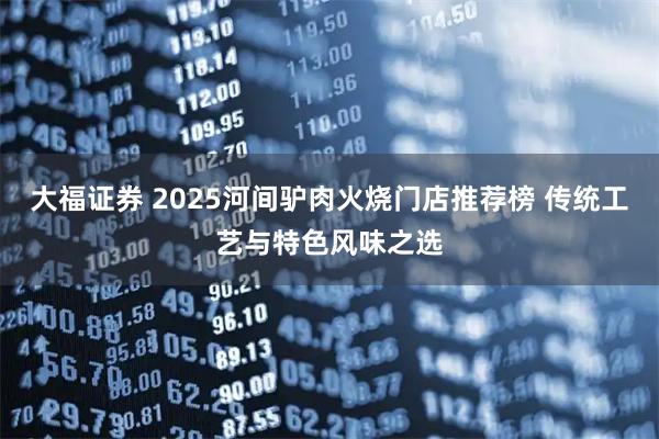 大福证券 2025河间驴肉火烧门店推荐榜 传统工艺与特色风味之选