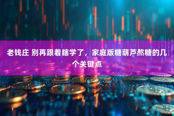 老钱庄 别再跟着瞎学了，家庭版糖葫芦熬糖的几个关键点