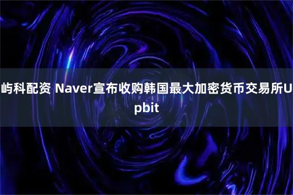 屿科配资 Naver宣布收购韩国最大加密货币交易所Upbit
