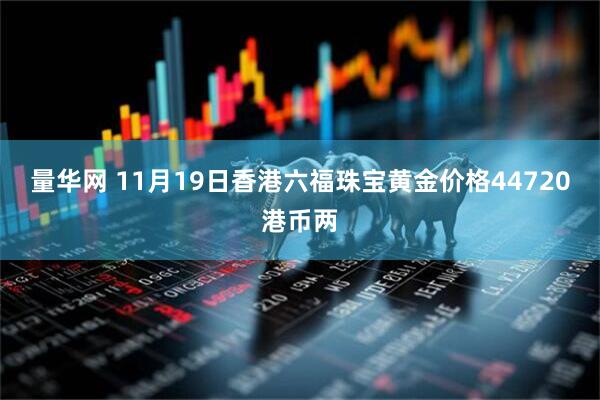 量华网 11月19日香港六福珠宝黄金价格44720港币两