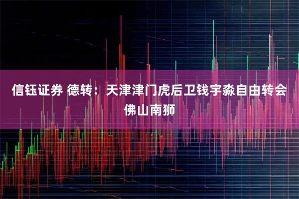 信钰证券 德转：天津津门虎后卫钱宇淼自由转会佛山南狮