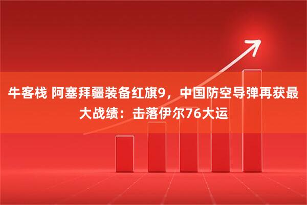 牛客栈 阿塞拜疆装备红旗9，中国防空导弹再获最大战绩：击落伊尔76大运
