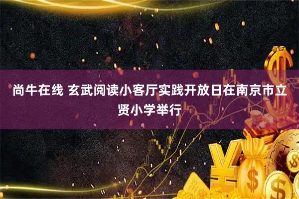 尚牛在线 玄武阅读小客厅实践开放日在南京市立贤小学举行