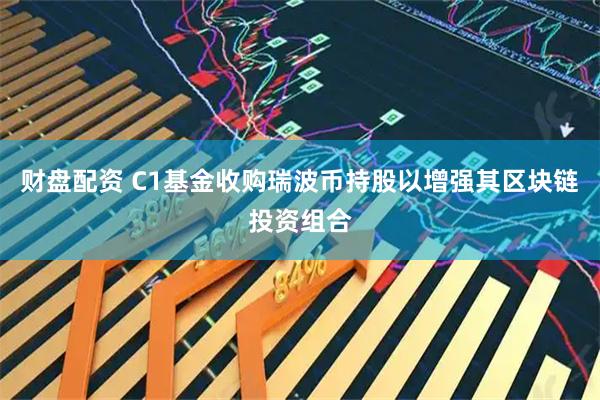 财盘配资 C1基金收购瑞波币持股以增强其区块链投资组合