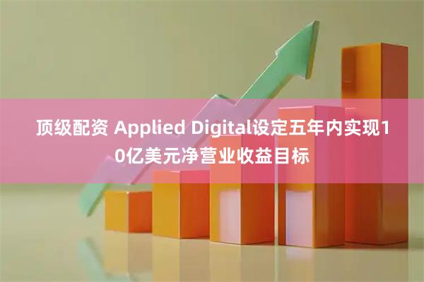 顶级配资 Applied Digital设定五年内实现10亿美元净营业收益目标