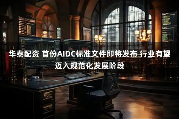 华泰配资 首份AIDC标准文件即将发布 行业有望迈入规范化发展阶段