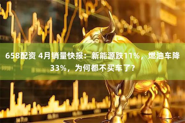 658配资 4月销量快报：新能源跌11%，燃油车降33%，为何都不买车了？