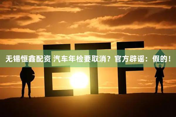 无锡恒鑫配资 汽车年检要取消？官方辟谣：假的！
