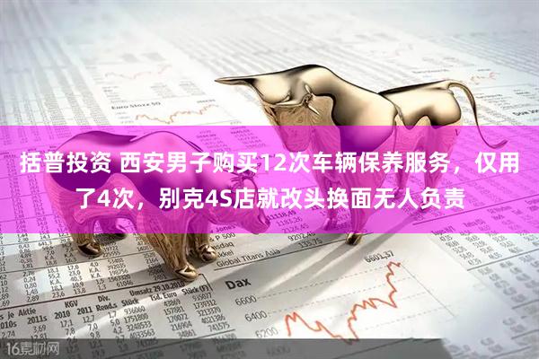 括普投资 西安男子购买12次车辆保养服务，仅用了4次，别克4S店就改头换面无人负责