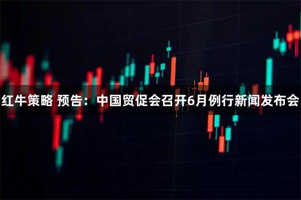 红牛策略 预告：中国贸促会召开6月例行新闻发布会