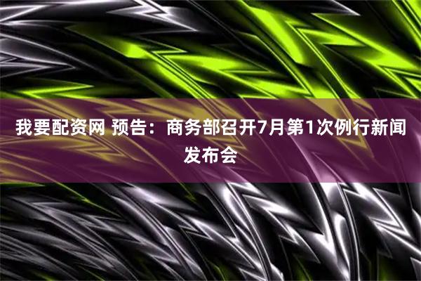我要配资网 预告：商务部召开7月第1次例行新闻发布会